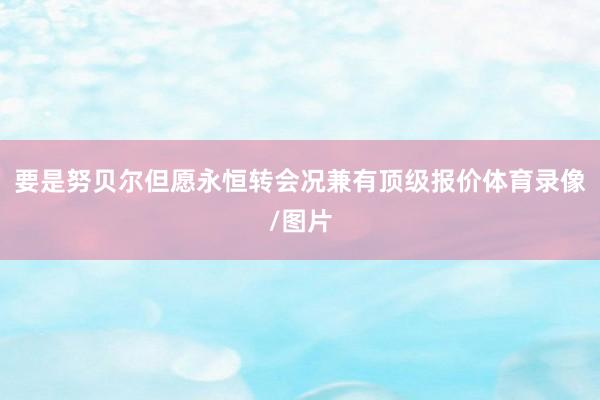 要是努贝尔但愿永恒转会况兼有顶级报价体育录像/图片