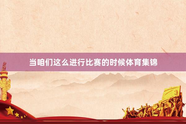 当咱们这么进行比赛的时候体育集锦