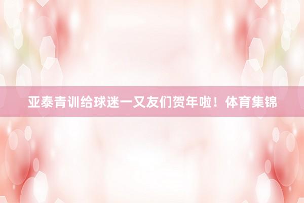 亚泰青训给球迷一又友们贺年啦！体育集锦