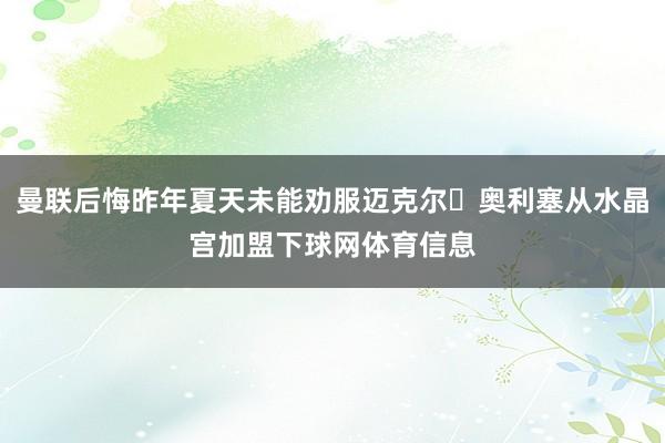曼联后悔昨年夏天未能劝服迈克尔・奥利塞从水晶宫加盟下球网体育信息