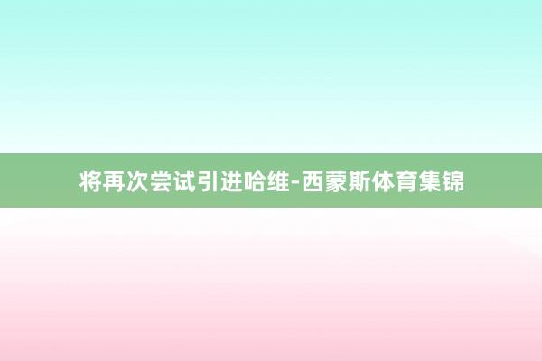 将再次尝试引进哈维-西蒙斯体育集锦