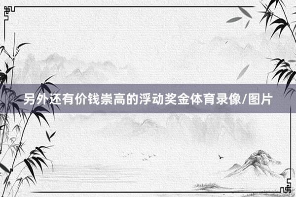 另外还有价钱崇高的浮动奖金体育录像/图片