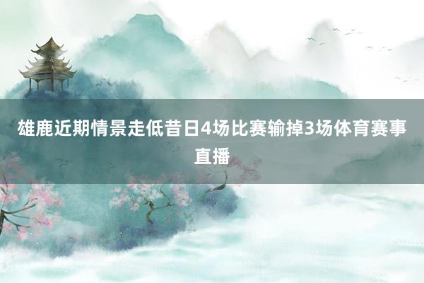 雄鹿近期情景走低昔日4场比赛输掉3场体育赛事直播