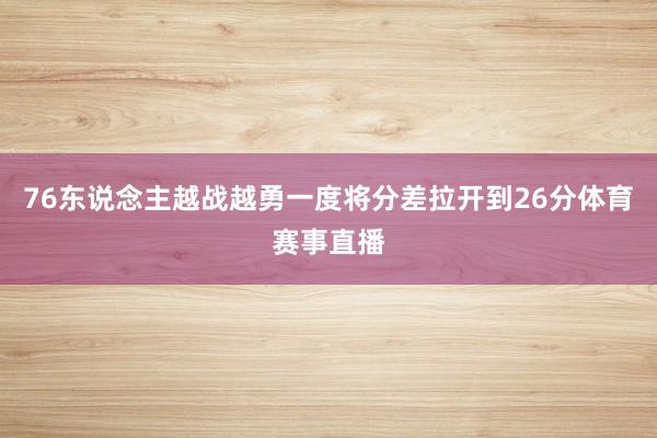 76东说念主越战越勇一度将分差拉开到26分体育赛事直播