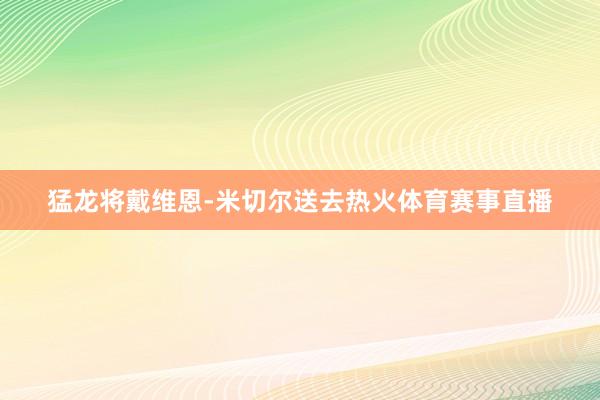 猛龙将戴维恩-米切尔送去热火体育赛事直播
