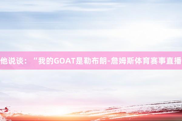 他说谈：“我的GOAT是勒布朗-詹姆斯体育赛事直播