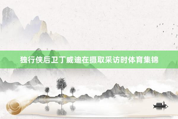 独行侠后卫丁威迪在摄取采访时体育集锦
