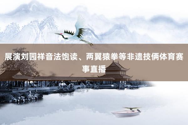 展演刘园祥音法饱读、两翼猿拳等非遗技俩体育赛事直播