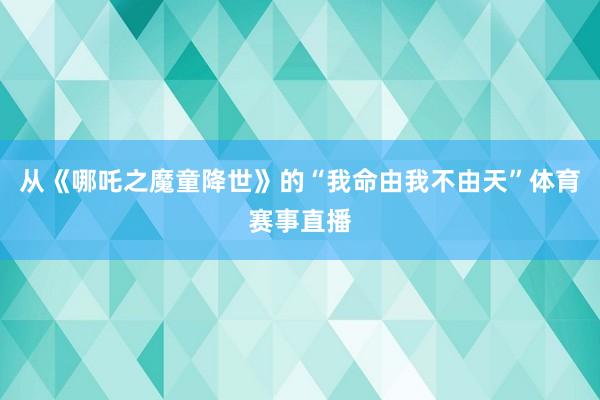 从《哪吒之魔童降世》的“我命由我不由天”体育赛事直播