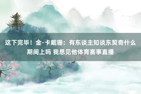 这下完毕！金-卡戴珊：有东谈主知谈东契奇什么期间上吗 我思见他体育赛事直播