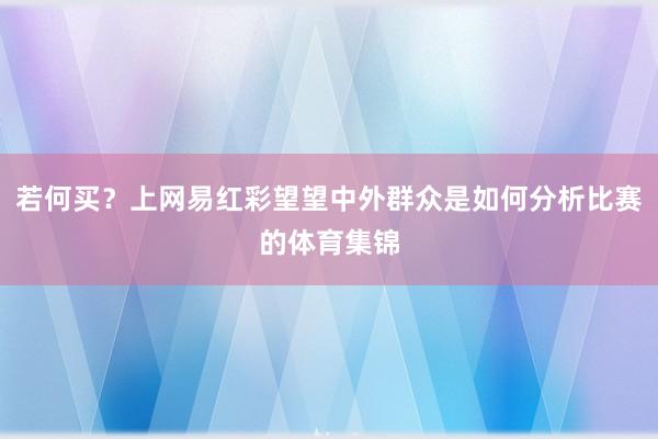 若何买?上网易红彩望望中外群众是如何分析比赛的体育集锦
