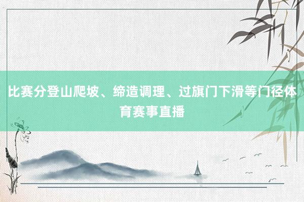 比赛分登山爬坡、缔造调理、过旗门下滑等门径体育赛事直播