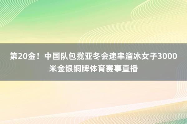 第20金！中国队包揽亚冬会速率溜冰女子3000米金银铜牌体育赛事直播