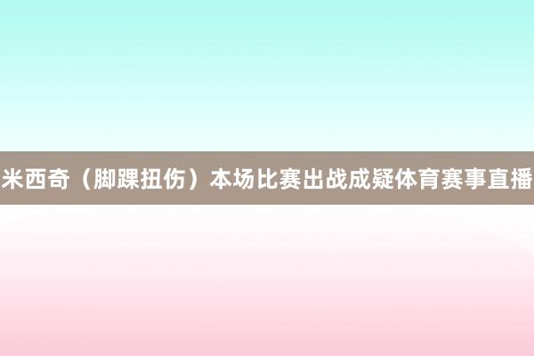 米西奇（脚踝扭伤）本场比赛出战成疑体育赛事直播