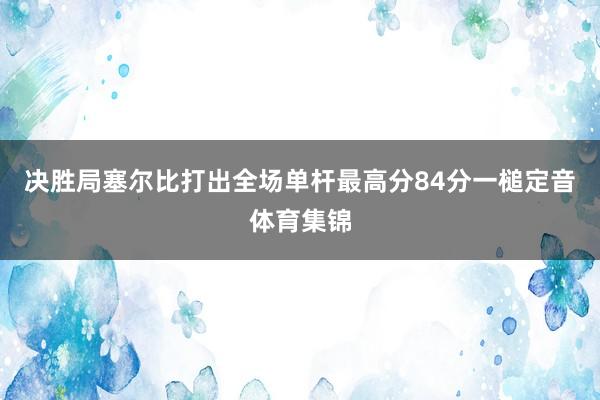 决胜局塞尔比打出全场单杆最高分84分一槌定音体育集锦