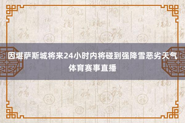 因堪萨斯城将来24小时内将碰到强降雪恶劣天气体育赛事直播