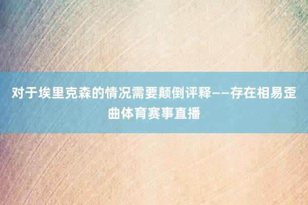 对于埃里克森的情况需要颠倒评释——存在相易歪曲体育赛事直播