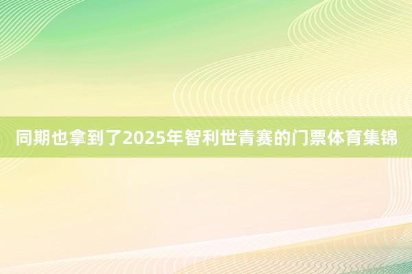 同期也拿到了2025年智利世青赛的门票体育集锦