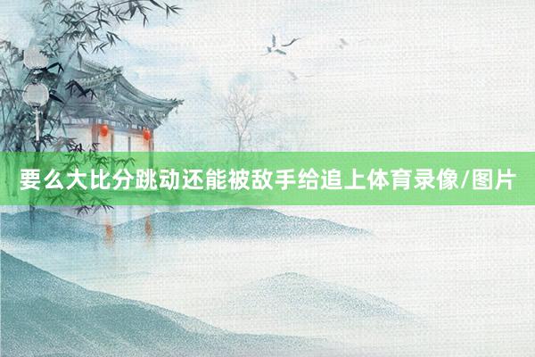 要么大比分跳动还能被敌手给追上体育录像/图片