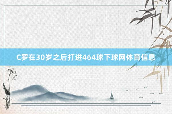 C罗在30岁之后打进464球下球网体育信息
