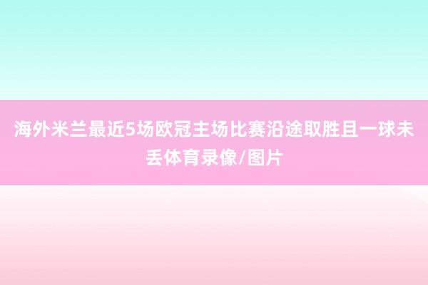 海外米兰最近5场欧冠主场比赛沿途取胜且一球未丢体育录像/图片