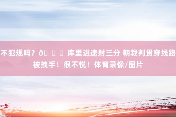 不犯规吗？🙁库里进速射三分 朝裁判贯穿线路被拽手！很不悦！体育录像/图片