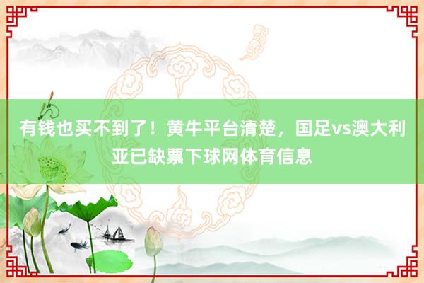 有钱也买不到了！黄牛平台清楚，国足vs澳大利亚已缺票下球网体育信息