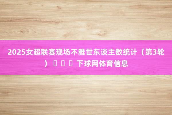 2025女超联赛现场不雅世东谈主数统计（第3轮） ​​​下球网体育信息