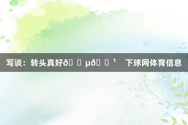 写谈：转头真好🇵🇹    下球网体育信息