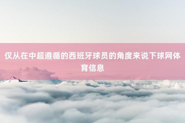 仅从在中超遵循的西班牙球员的角度来说下球网体育信息