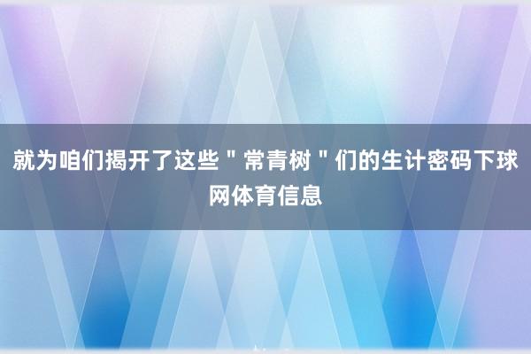 就为咱们揭开了这些＂常青树＂们的生计密码下球网体育信息