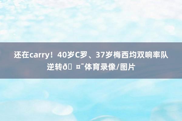 还在carry！40岁C罗、37岁梅西均双响率队逆转🤯体育录像/图片
