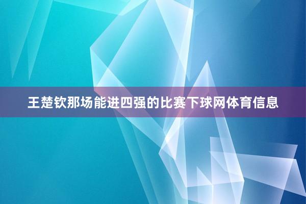 王楚钦那场能进四强的比赛下球网体育信息