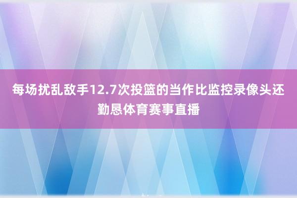每场扰乱敌手12.7次投篮的当作比监控录像头还勤恳体育赛事直播