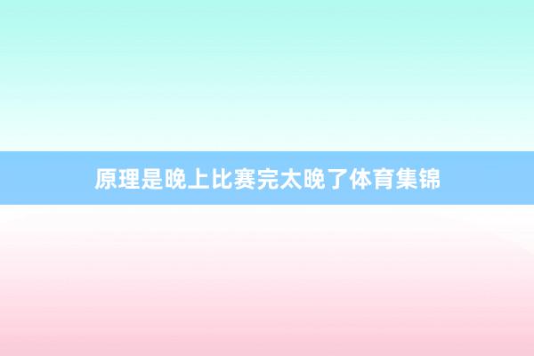 原理是晚上比赛完太晚了体育集锦