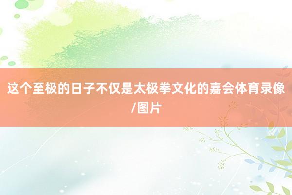 这个至极的日子不仅是太极拳文化的嘉会体育录像/图片