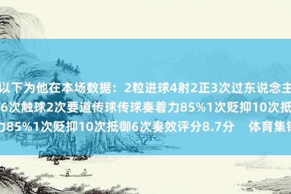 以下为他在本场数据：2粒进球4射2正3次过东说念主2次奏效1次错失良机46次触球2次要道传球传球奏着力85%1次贬抑10次抵御6次奏效评分8.7分    体育集锦