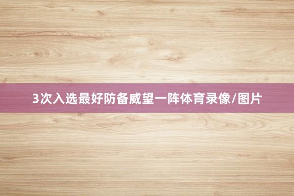 3次入选最好防备威望一阵体育录像/图片