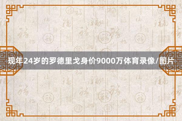现年24岁的罗德里戈身价9000万体育录像/图片