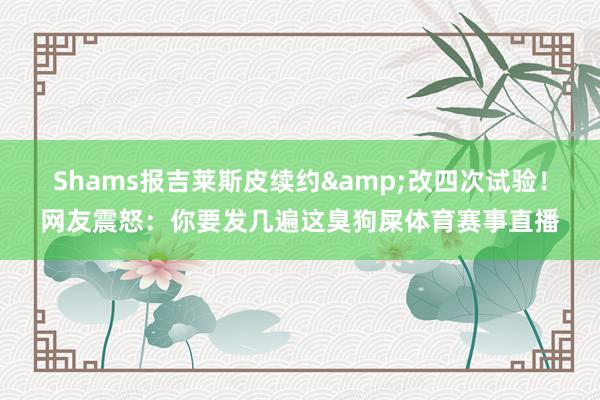 Shams报吉莱斯皮续约&改四次试验！网友震怒：你要发几遍这臭狗屎体育赛事直播