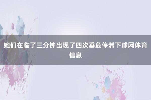 她们在临了三分钟出现了四次垂危停滞下球网体育信息