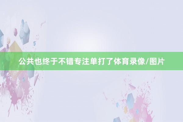 公共也终于不错专注单打了体育录像/图片