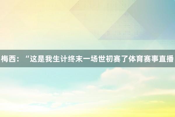 梅西：“这是我生计终末一场世初赛了体育赛事直播
