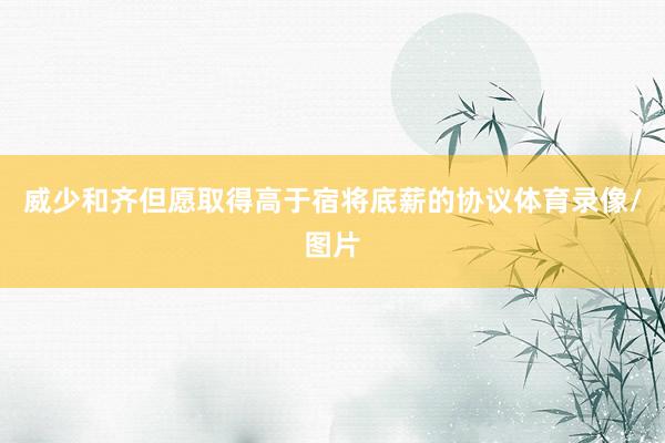威少和齐但愿取得高于宿将底薪的协议体育录像/图片