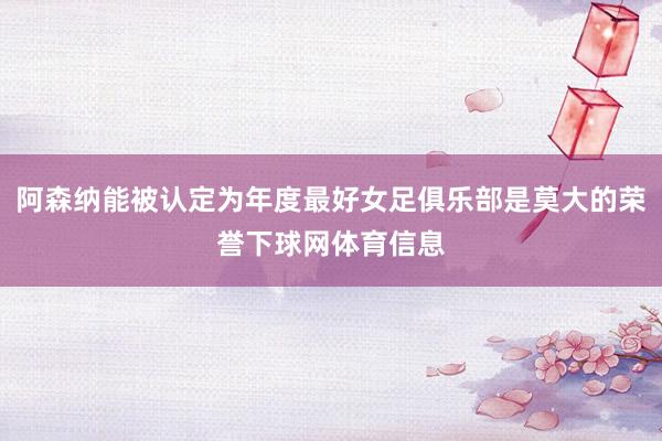 阿森纳能被认定为年度最好女足俱乐部是莫大的荣誉下球网体育信息