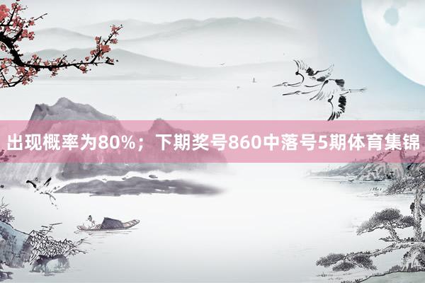 出现概率为80%; 下期奖号860中落号5期体育集锦