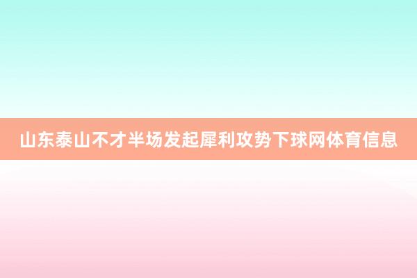 山东泰山不才半场发起犀利攻势下球网体育信息