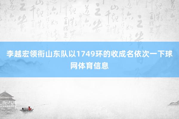 李越宏领衔山东队以1749环的收成名依次一下球网体育信息