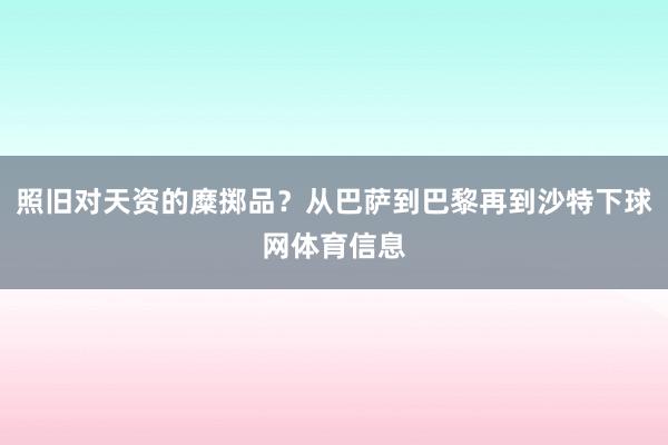 照旧对天资的糜掷品？从巴萨到巴黎再到沙特下球网体育信息