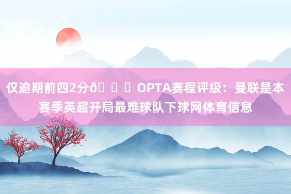仅逾期前四2分📈OPTA赛程评级：曼联是本赛季英超开局最难球队下球网体育信息